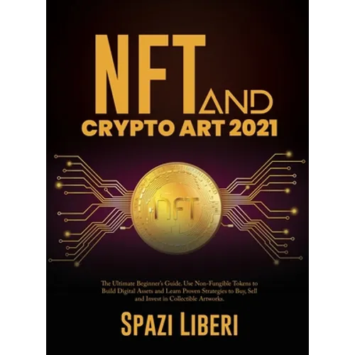 NFT and Crypto Art 2021: The Ultimate Beginner's Guide. Use Non-Fungible Tokens to Build Digital Assets and Learn Proven Strategies to Buy, Sell and I