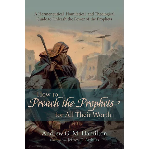 How to Preach the Prophets for All Their Worth: A Hermeneutical, Homiletical, and Theological Guide to Unleash the Power of the Prophets