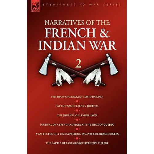 Narratives of the French & Indian War: 2--The Diary of Sergeant David Holden, Captain Samuel Jenks' Journal, The Journal of Lemuel Lyon, Journal of a