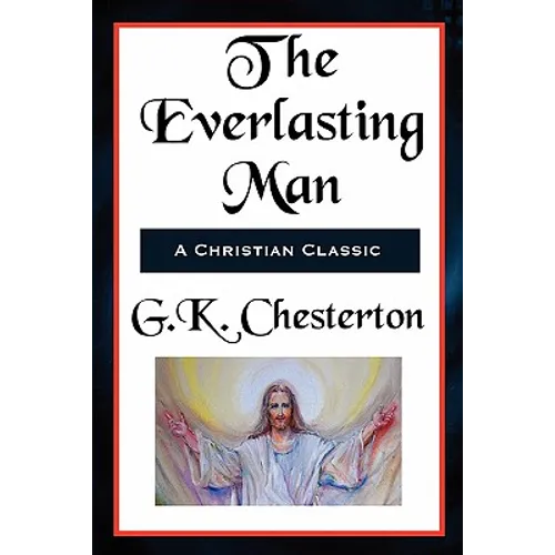The Everlasting Man Complete and Unabridged: A Study of Man, Myth, and the Meaning of History