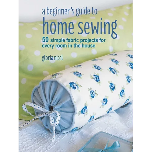 A Beginner's Guide to Home Sewing: 50 Simple Fabric Projects for Every Room in the House