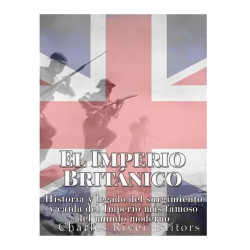 El Imperio Británico: Historia y legado del surgimiento y caída del Imperio más famoso del mundo moderno