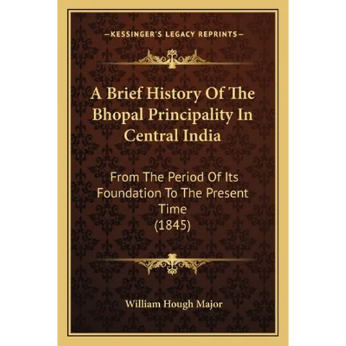 A Brief History Of The Bhopal Principality In Central India: From The Period Of Its Foundation To The Present Time (1845)