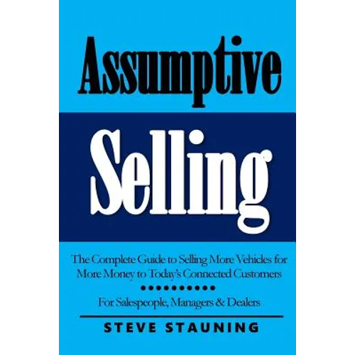 Assumptive Selling: The Complete Guide to Selling More Vehicles for More Money to Today's Connected Customers