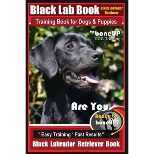Black Lab, Black Labrador Retriever Training Book for Dogs & Puppies By BoneUP Dog Training: Are You Ready to Bone Up? Easy Training * Fast Results Bl
