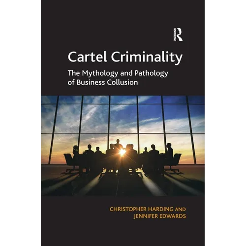 Cartel Criminality: The Mythology and Pathology of Business Collusion