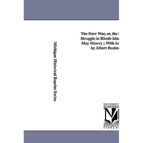 The Dorr War, Or, the Constitutional Struggle in Rhode Island / By Arthur May Mowry; With an Introduction by Albert Bushnell Hart.