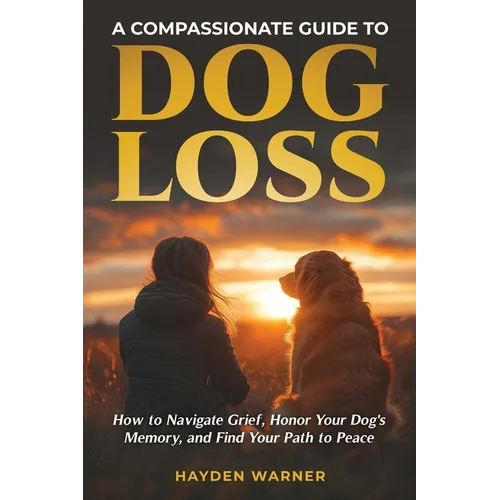 A Compassionate Guide to Dog Loss: How to Navigate Grief, Honor Your Dog's Memory, and Find Your Path to Peace