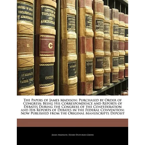 The Papers of James Madison: Purchased by Order of Congress; Being His Correspondence and Reports of Debates During the Congress of the Confederati