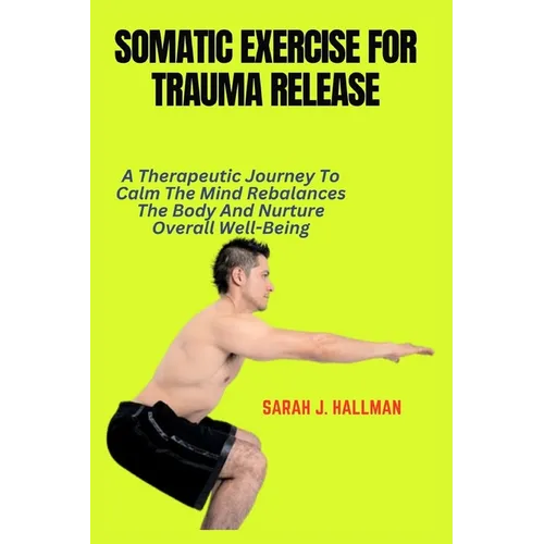 Somatic Exercise for Trauma Release: A Therapeutic Journey To Calm The Mind Rebalances The Body And Nurture Overall Well-Being