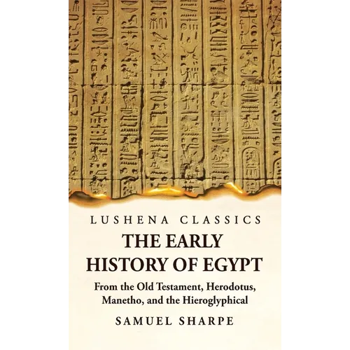 The Early History of Egypt From the Old Testament, Herodotus, Manetho, and the Hieroglyphical Incriptions