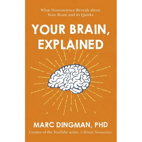 Your Brain, Explained: What Neuroscience Reveals about Your Brain and Its Quirks