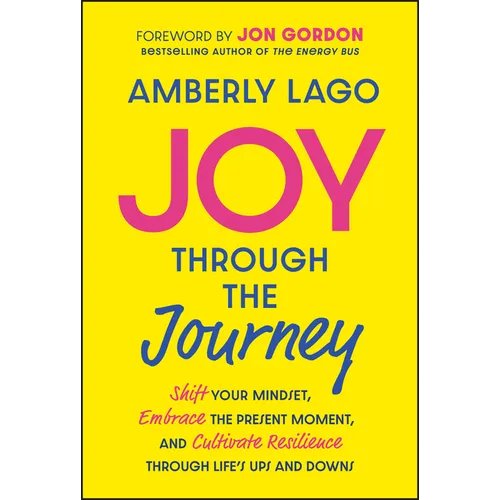 Joy Through the Journey: Shift Your Mindset, Embrace the Present Moment, and Cultivate Resilience Through Life's Ups and Downs