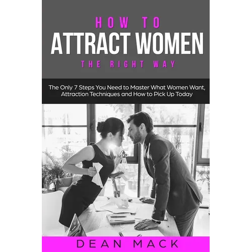 How to Attract Women: The Right Way - The Only 7 Steps You Need to Master What Women Want, Attraction Techniques and How to Pick Up Today