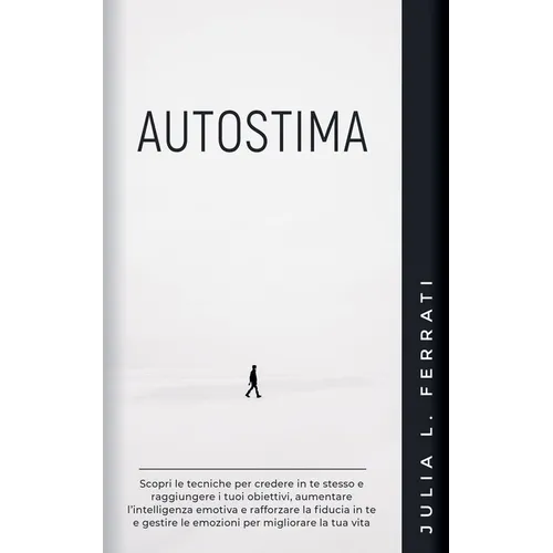 Autostima: Scopri le Tecniche per Credere in te Stesso e Raggiungere i tuoi Obiettivi, Aumentare l'Intelligenza Emotiva e Rafforz