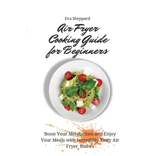 Air Fryer Cooking Guide for Beginners: Boost Your Metabolism and Enjoy Your Meals with Incredibly Tasty Air Fryer Dishes