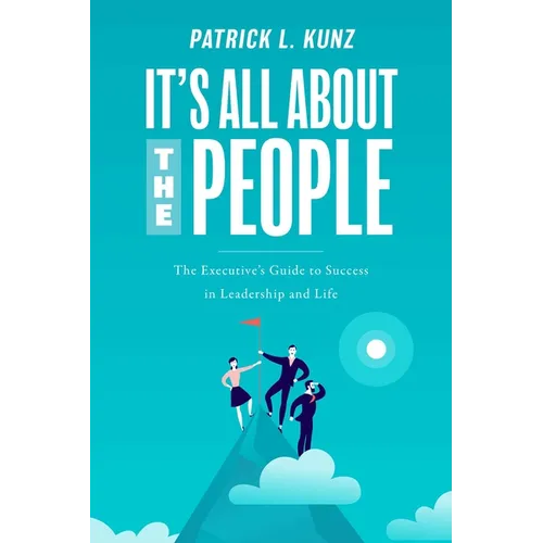 It's All about the People: The Executive's Guide to Success in Leadership and Life
