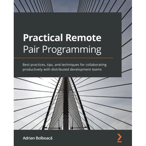 Practical Remote Pair Programming: Best practices, tips, and techniques for collaborating productively with distributed development teams