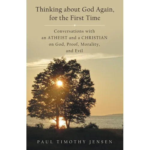 Thinking about God Again, for the First Time: Conversations with an Atheist and a Christian on God, Proof, Morality, and Evil