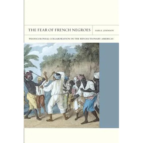 The Fear of French Negroes: Transcolonial Collaboration in the Revolutionary Americas Volume 12