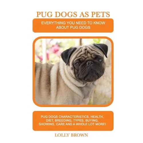 Pug Dogs as Pets: Pug Dogs Characteristics, Health, Diet, Breeding, Types, Buying, Showing, Care and a whole lot more! Everything You Ne