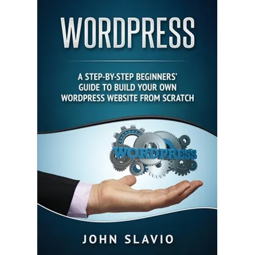 Wordpress: A Step-by-Step Beginners' Guide to Build Your Own WordPress Website from Scratch