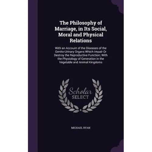 The Philosophy of Marriage, in Its Social, Moral and Physical Relations: With an Account of the Diseases of the Genito-Urinary Organs Which Impair Or