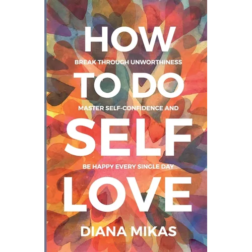 How to do Self Love: Break through unworthiness, Master self-confidence and Be happy every single day