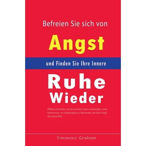 Befreien Sie sich von Angst und Finden Sie Ihre Innere Ruhe Wieder: Effektive Techniken, um Sie aus Ihrem Leben zu Beseitigen, sowie Geheimnisse, um S