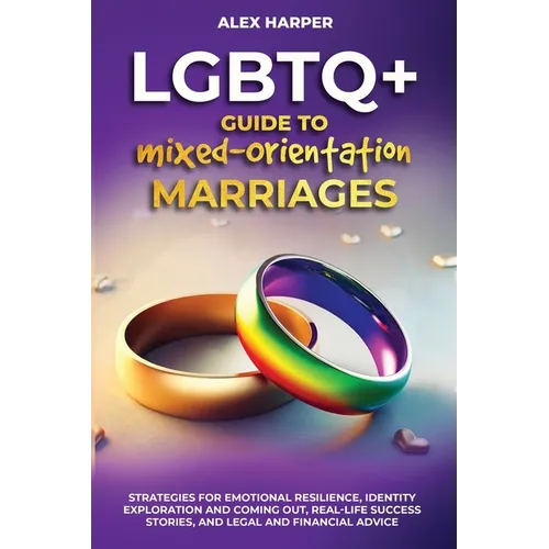 LGBTQ+ Guide to Mixed-Orientation Marriages: Strategies for Emotional Resilience, Identity Exploration and Coming Out, Real-Life Success Stories, and