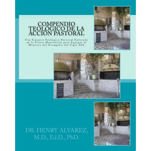 Compendio Teologico de la Accion Pastora: Una Sinopsis Teologica-Pastoral Enfocada en la Praxis Ministerial Para Equipar al Ministro del Evangelio del