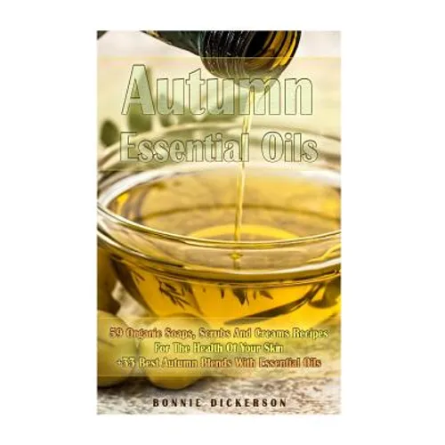 Autumn Essential Oils: 59 Organic Soaps, Scrubs And Creams Recipes For The Health Of Your Skin + 33 Best Autumn Blends With Essential Oils: (