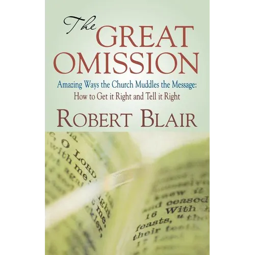 The Great Omission: Amazing Ways the Church Muddles the Message: How to Get It Right and Tell It Right