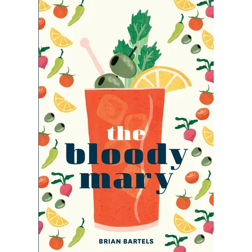 The Bloody Mary: The Lore and Legend of a Cocktail Classic, with Recipes for Brunch and Beyond