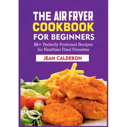 The Air Fryer Cookbook for Beginners: 50+ Perfectly Portioned Recipes for Healthier Fried Favorites