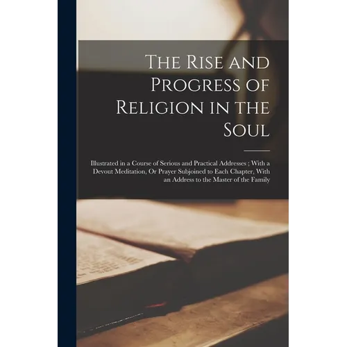 The Rise and Progress of Religion in the Soul: Illustrated in a Course of Serious and Practical Addresses; With a Devout Meditation, Or Prayer Subjoin