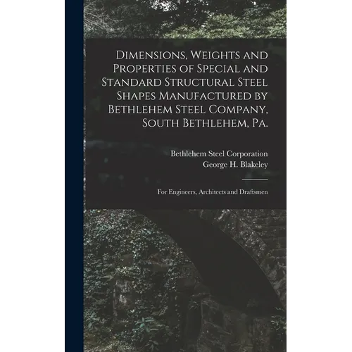 Dimensions, Weights and Properties of Special and Standard Structural Steel Shapes Manufactured by Bethlehem Steel Company, South Bethlehem, Pa.: For