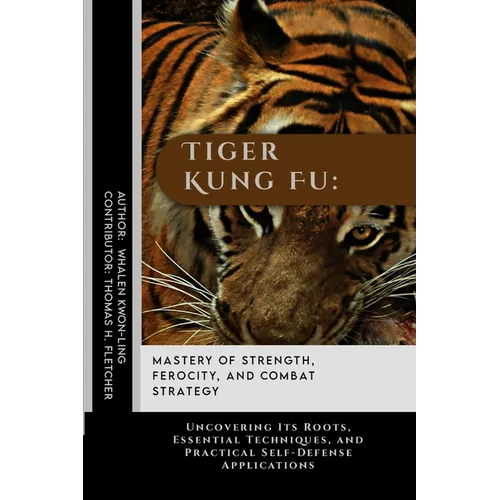 Tiger Kung Fu: Mastery of Strength, Ferocity, and Combat Strategy: Uncovering Its Roots, Essential Techniques, and Practical Self-Defense Applications