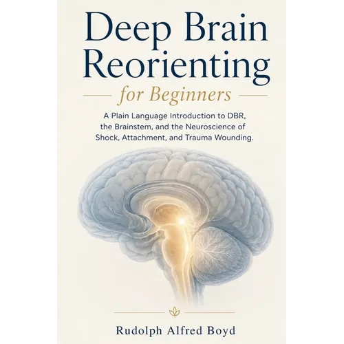 Deep Brain Reorienting for Beginners: A Plain Language Introduction to DBR, the Brainstem, and the Neuroscience of Shock, Attachment, and Trauma Wound