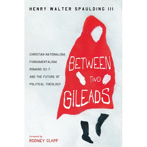 Between Two Gileads: Christian Nationalism, Fundamentalism, Romans 13:1-7, and the Future of Political Theology