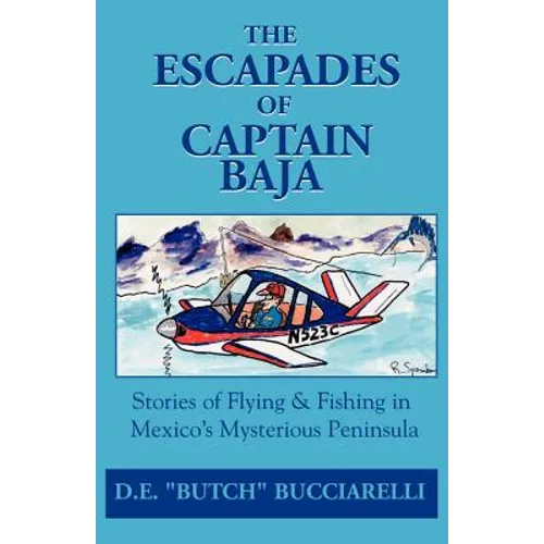 The Escapades of Captain Baja: Stories of Flying & Fishing in Mexico's Mysterious Peninsula