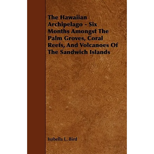 The Hawaiian Archipelago - Six Months Amongst The Palm Groves, Coral Reefs, And Volcanoes Of The Sandwich Islands