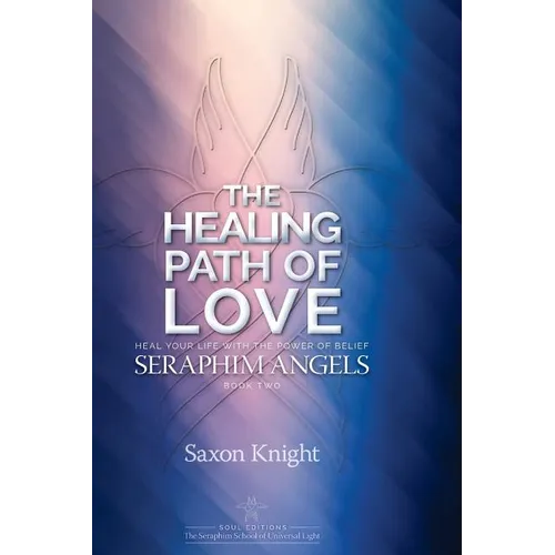 Seraphim Angels Guide to the Healing Path of Love: Heal your Life with the Power of Belief - The Teachings of the Seraphim Angels Book Two