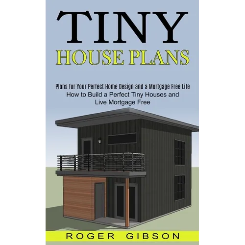 Tiny House Plans: How to Build a Perfect Tiny Houses and Live Mortgage Free (Plans for Your Perfect Home Design and a Mortgage Free Life)
