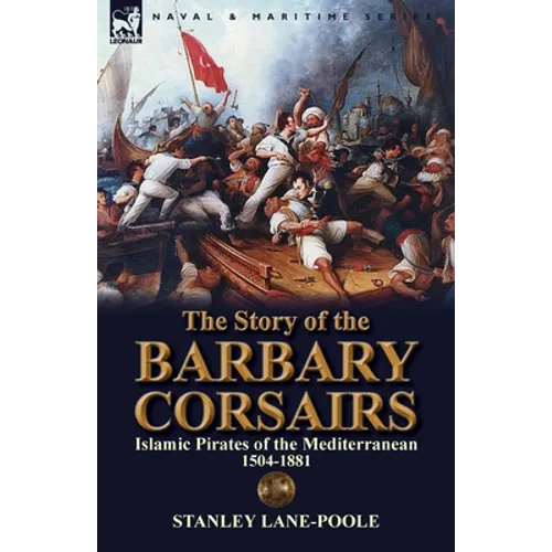 The Story of the Barbary Corsairs: Islamic Pirates of the Mediterranean 1504-1881
