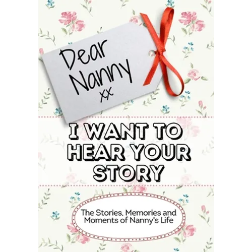 Dear Nanny, I Want To Hear Your Story: The Stories, Memories and Moments of Nanny's Life