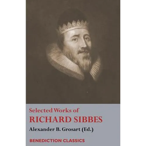 Selected Works of Richard Sibbes: Memoir of Richard Sibbes, Description of Christ, The Bruised Reed and Smoking Flax, The Sword of the Wicked, The Sou