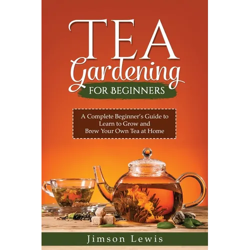 Tea Gardening for Beginners: A Complete Beginner's Guide to Learn to Grow and Brew Your Own Tea at Home