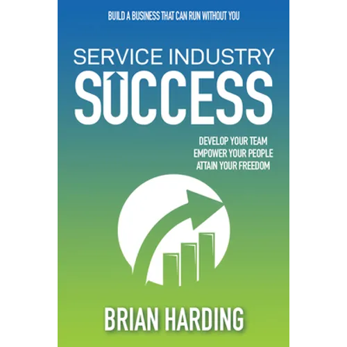 Service Industry Success: Develop Your Team, Empower Your People, Attain Your Freedom