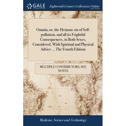 Onania; or, the Heinous sin of Self-pollution, and all its Frightful Consequences, in Both Sexes, Considered, With Spiritual and Physical Advice ... T
